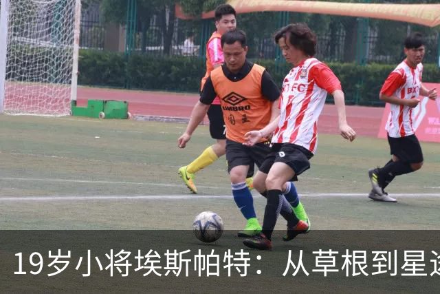 19岁小将埃斯帕特：从草根到星途，誓要征服绿茵场！